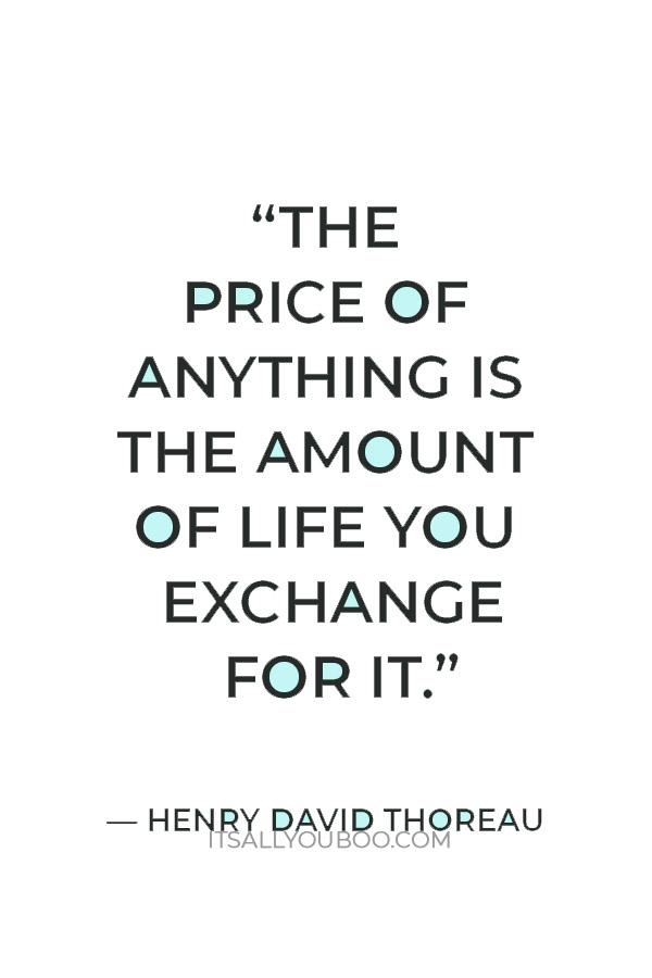 “The price of anything is the amount of life you exchange for it.” — Henry David Thoreau