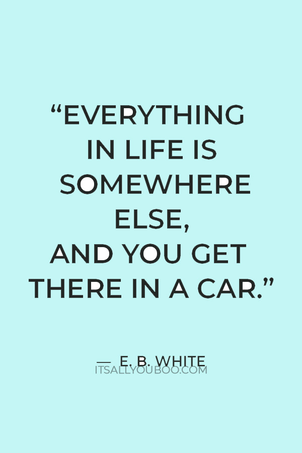 “Everything in life is somewhere else, and you get there in a car.” — E. B. White