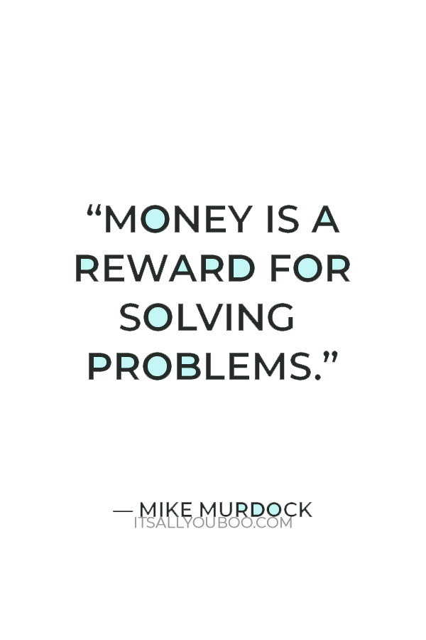 “Money is a reward for solving problems.” – Mike Murdock