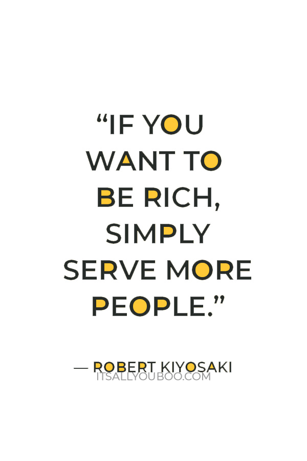 “If you want to be rich, simply serve more people.” — Robert Kiyosaki