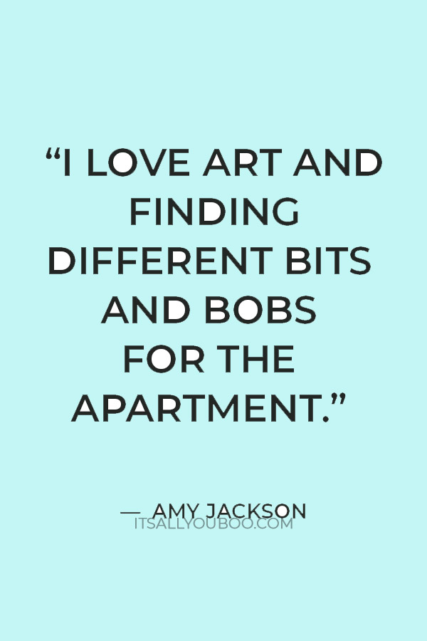 “I love art and finding different bits and bobs for the apartment.” — Amy Jackson