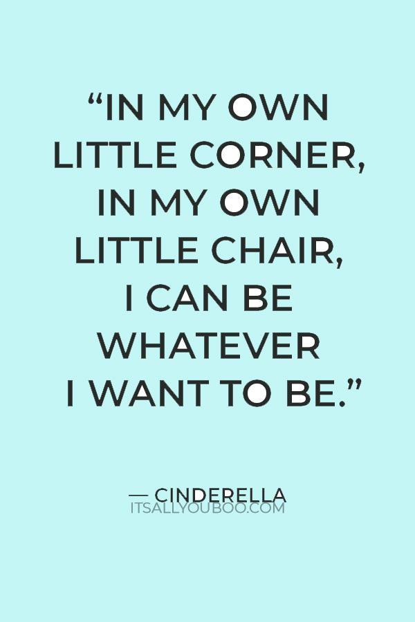 “In my own little corner, in my own little chair, I can be whatever I want to be.” — Cinderella