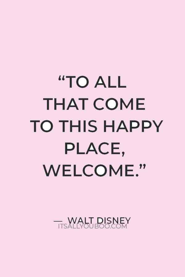 “To all that come to this happy place, welcome.” — Walt Disney