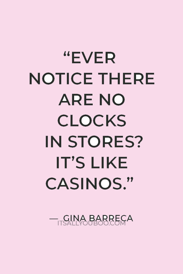 “Ever notice there are no clocks in stores? It’s like casinos” — Gina Barreca