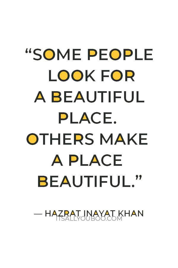 “Some people look for a beautiful place. Others make a place beautiful.” – Hazrat Inayat Khan