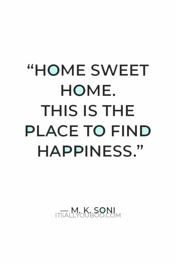 “Home sweet home. This is the place to find happiness. If one doesn’t find it here, one doesn’t find it anywhere.” – M. K. Soni