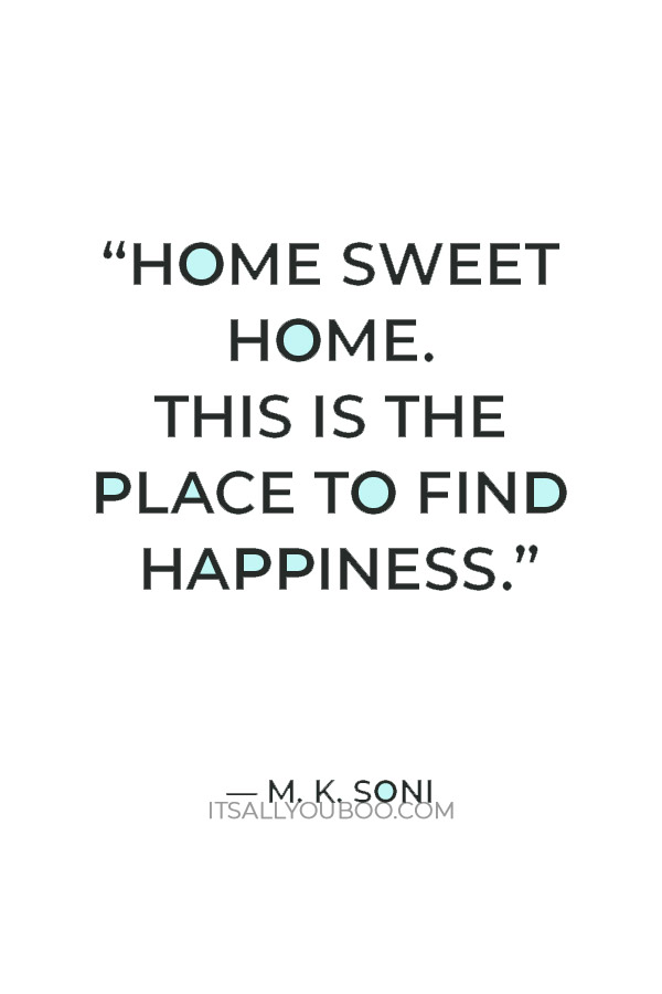 “Home sweet home. This is the place to find happiness. If one doesn’t find it here, one doesn’t find it anywhere.” – M. K. Soni