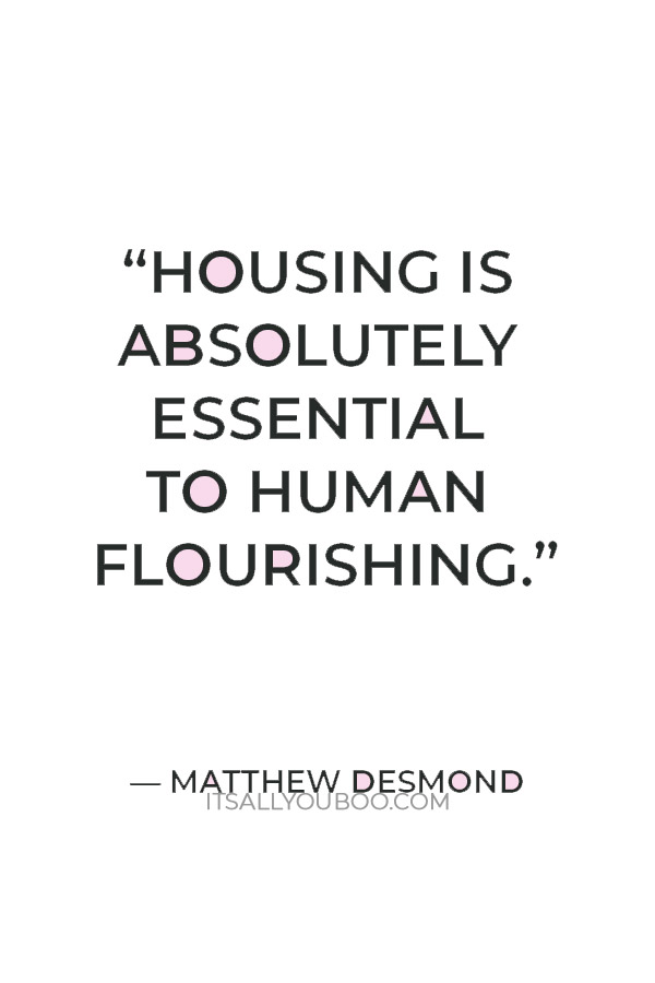 “Housing is absolutely essential to human flourishing. Without stable shelter, it all falls apart.” – Matthew Desmond