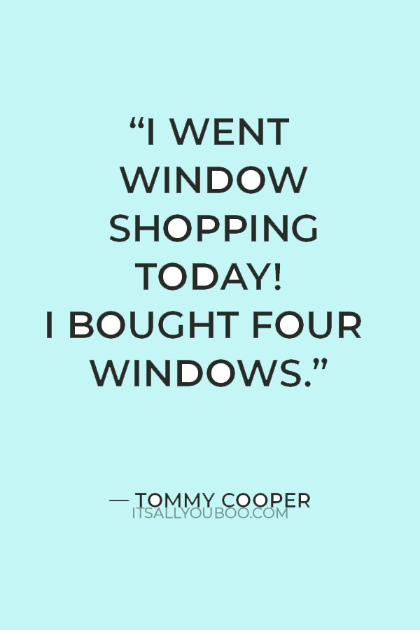 “I went window shopping today! I bought four windows.” — Tommy Cooper