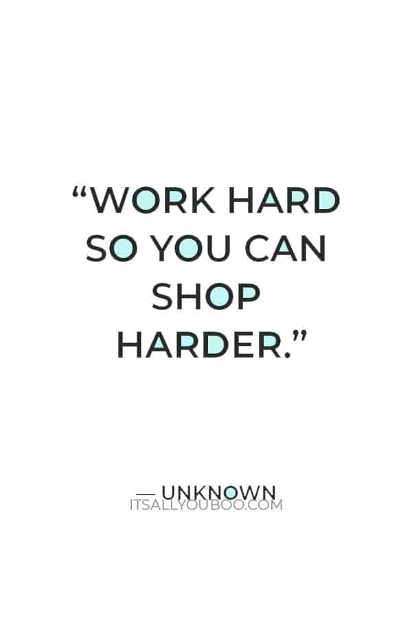 “Work hard so you can shop harder.” — Unknown