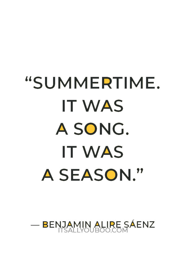 “Summertime. It was a song. It was a season. I wondered if that season would ever live inside me.” — Benjamin Alire Sáenz