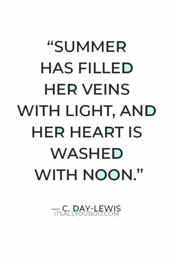 “Summer has filled her veins with light, and her heart is washed with noon.” ― C. Day-Lewis