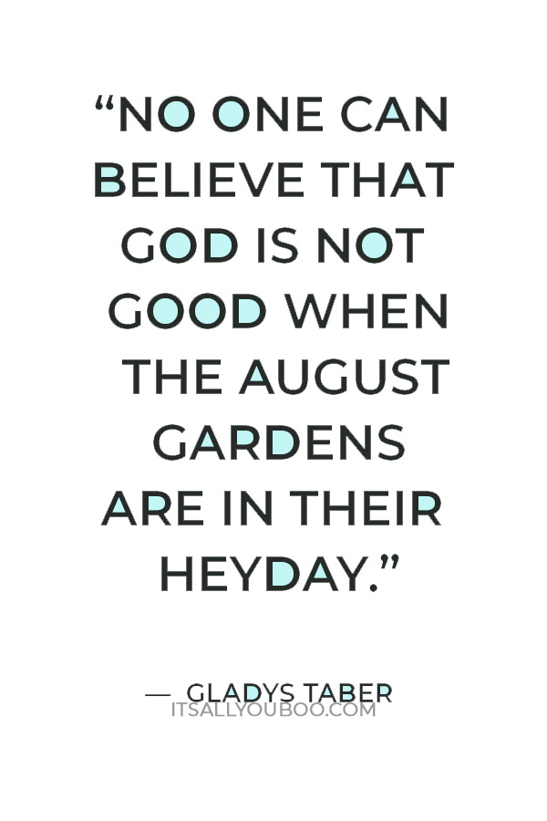 “No one can believe that God is not good when the August gardens are in their heyday.” — Gladys Taber