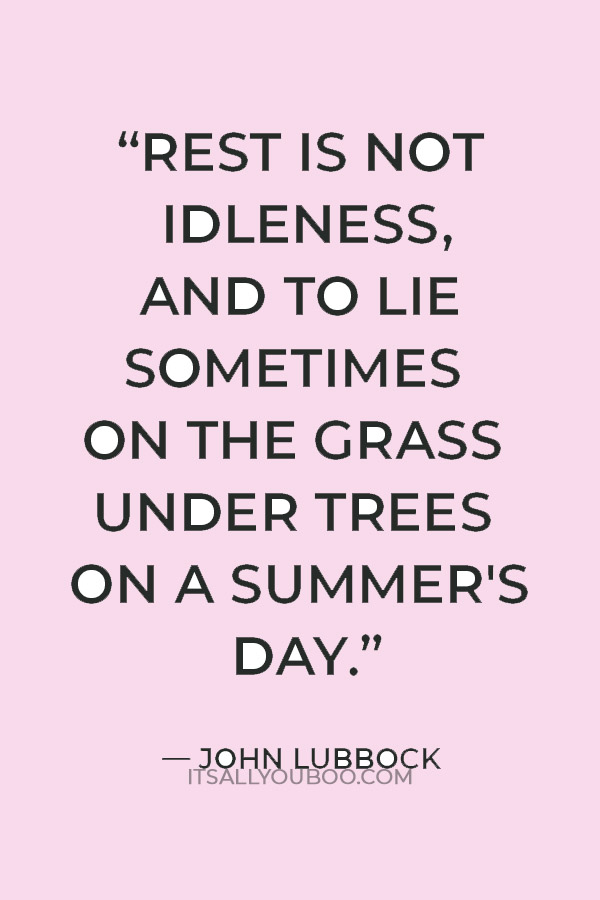 “Rest is not idleness, and to lie sometimes on the grass under trees on a summer's day.” ― John Lubbock