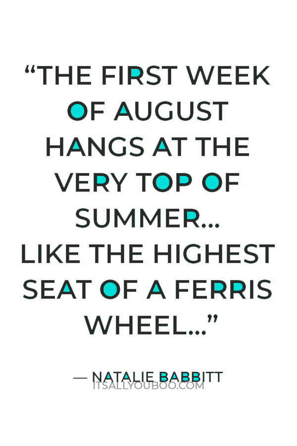 “The first week of August hangs at the very top of summer... like the highest seat of a Ferris wheel when it pauses in its turning.” ― Natalie Babbitt