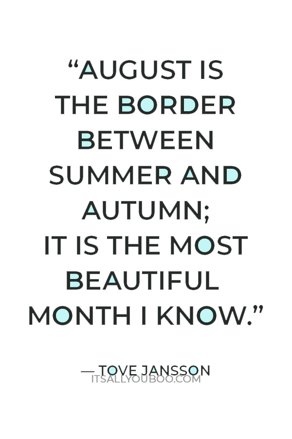 “August is the border between summer and autumn; it is the most beautiful month I know.” ― Tove Jansson