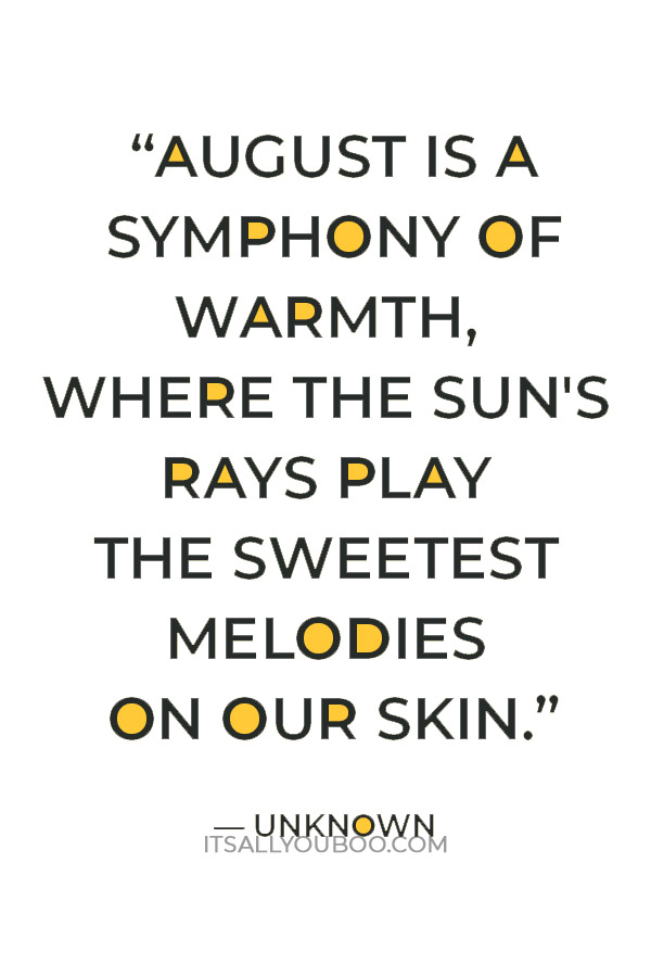 “August is a symphony of warmth, where the sun's rays play the sweetest melodies on our skin.” — Unknown