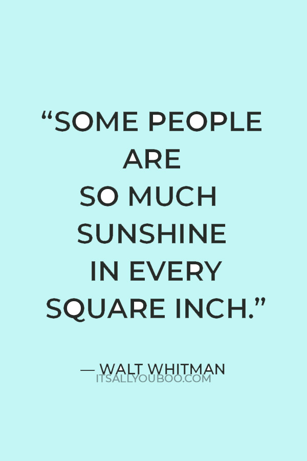 “Some people are so much sunshine in every square inch.” ― Walt Whitman