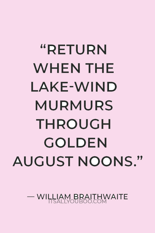 “Return when the lake-wind murmurs through golden August noons.” — William Braithwaite