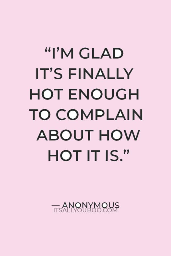 “I’m glad it’s finally hot enough to complain about how hot it is.” — Anonymous