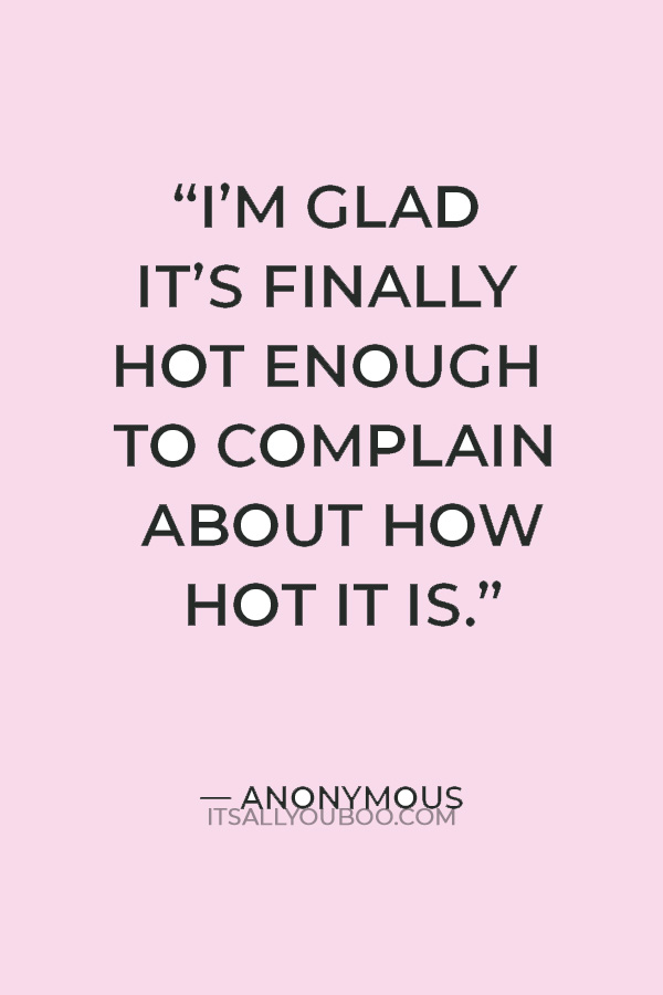 “I’m glad it’s finally hot enough to complain about how hot it is.” — Anonymous