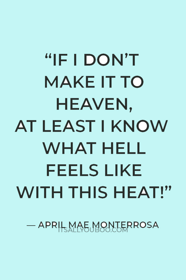 “If I don’t make it to heaven, at least I know what hell feels like with this heat!” ― April Mae Monterrosa