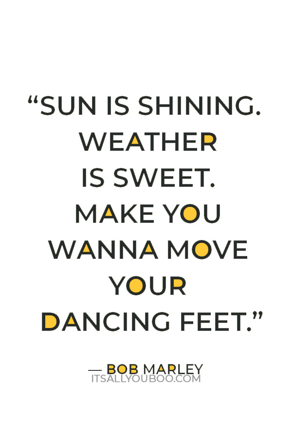 Bob Marley quote: Sun is shining. Weather is sweet. Make you wanna move