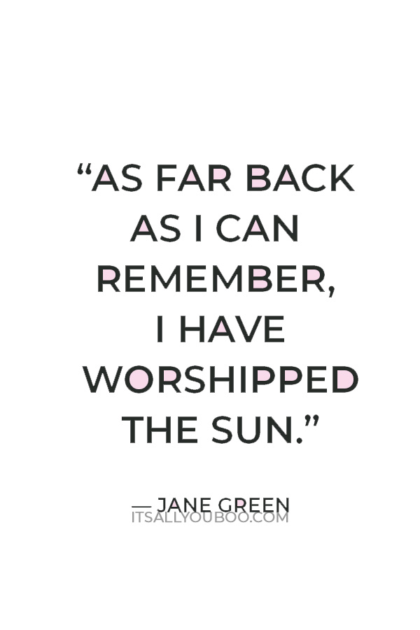 “As far back as I can remember, I have worshipped the sun.” — Jane Green