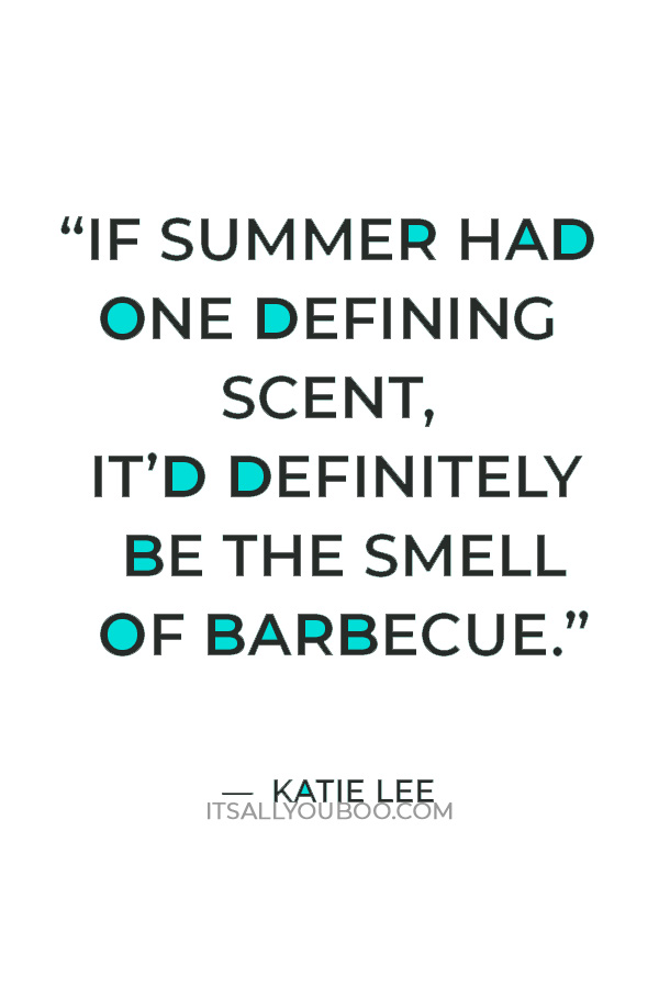 “If summer had one defining scent, it’d definitely be the smell of barbecue.” — Katie Lee