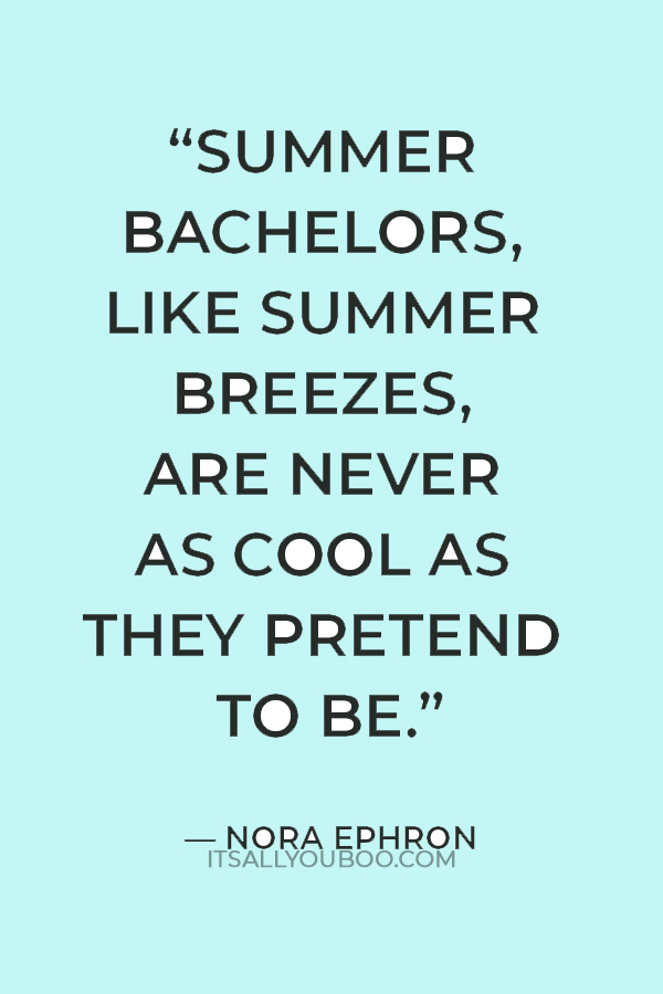 “Summer bachelors, like summer breezes, are never as cool as they pretend to be.” — Nora Ephron