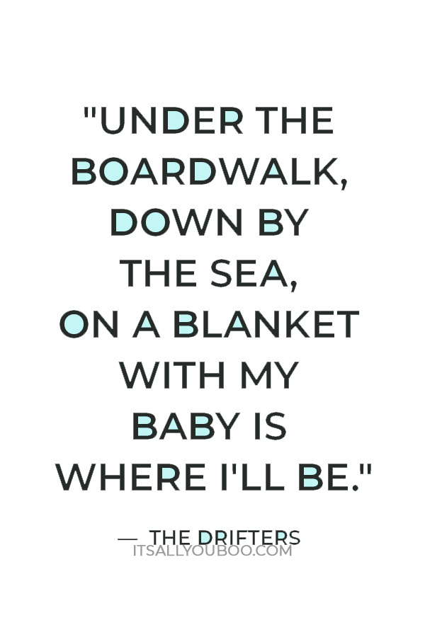 "Under the boardwalk, down by the sea, on a blanket with my baby is where I'll be." — The Drifters