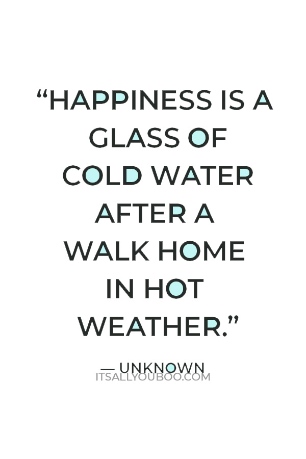 “Happiness is a glass of cold water after a walk home in hot weather.” ― Unknown