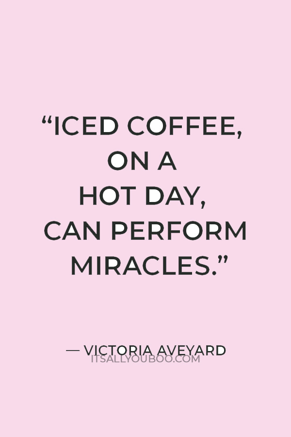 “Iced coffee, on a hot day, can perform miracles.” ― Victoria Aveyard