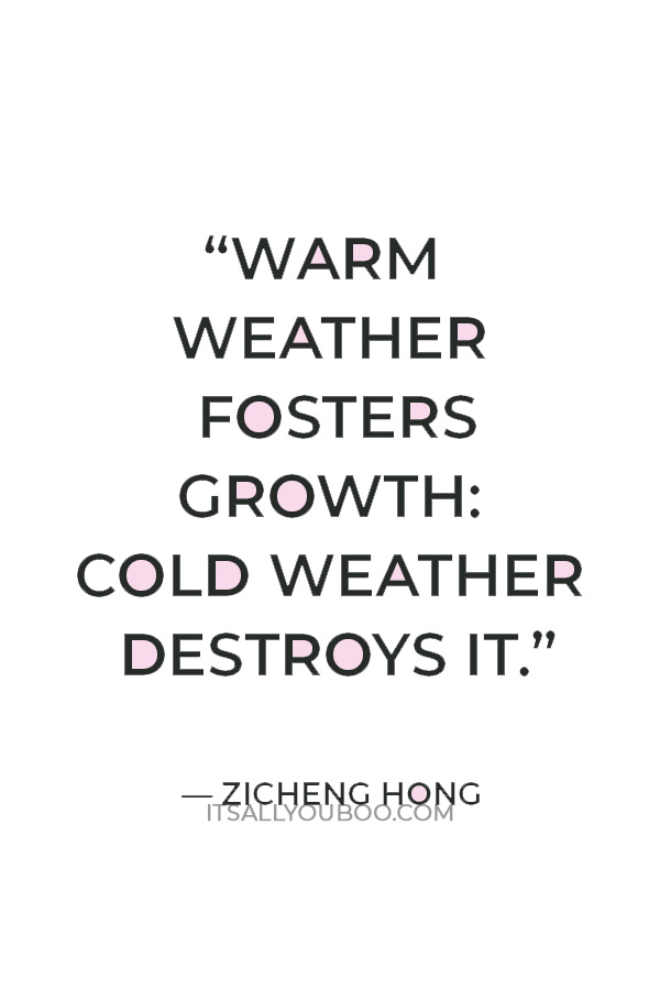 “Warm weather fosters growth: cold weather destroys it.” — Zicheng Hong