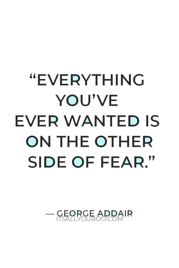 “Everything you’ve ever wanted is on the other side of fear.” – George Addair