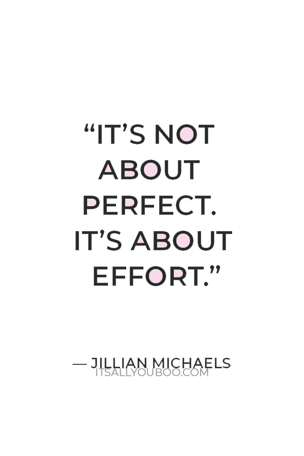 “It’s not about perfect. It’s about effort.” – Jillian Michaels