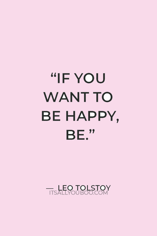 “If you want to be happy, be.” – Leo Tolstoy