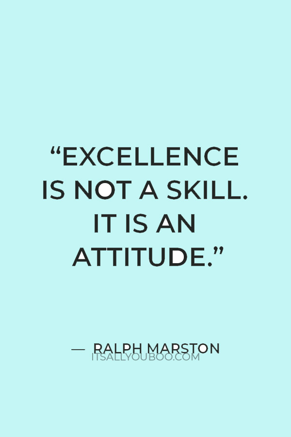 “Excellence is not a skill. It is an attitude.”– Ralph Marston