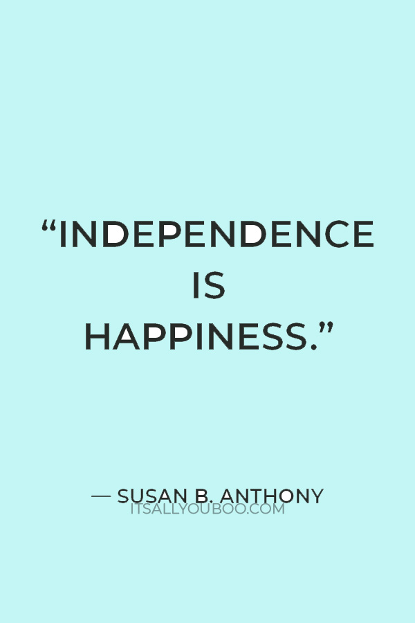 “Independence is happiness.” – Susan B. Anthony