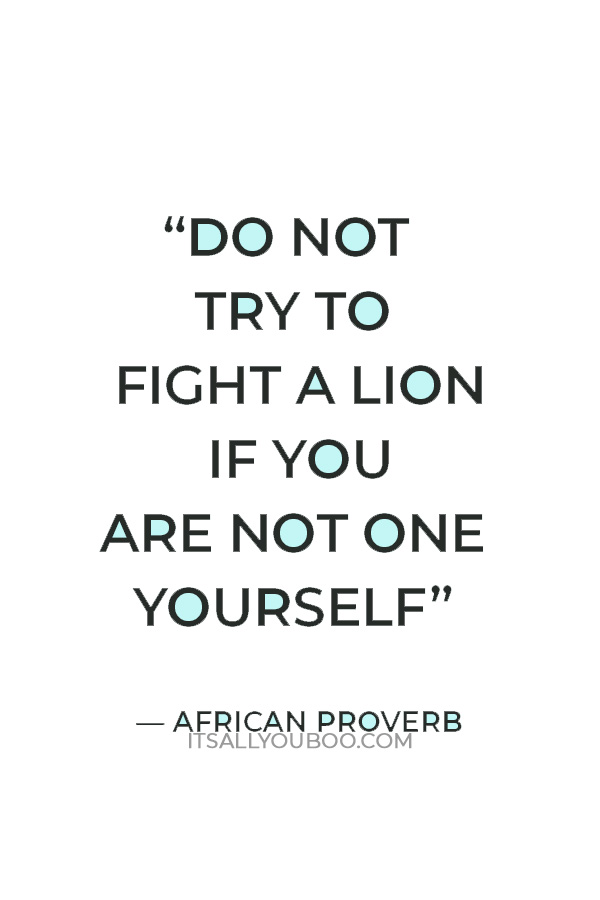 “Do not try to fight a lion if you are not one yourself.” — African Proverb