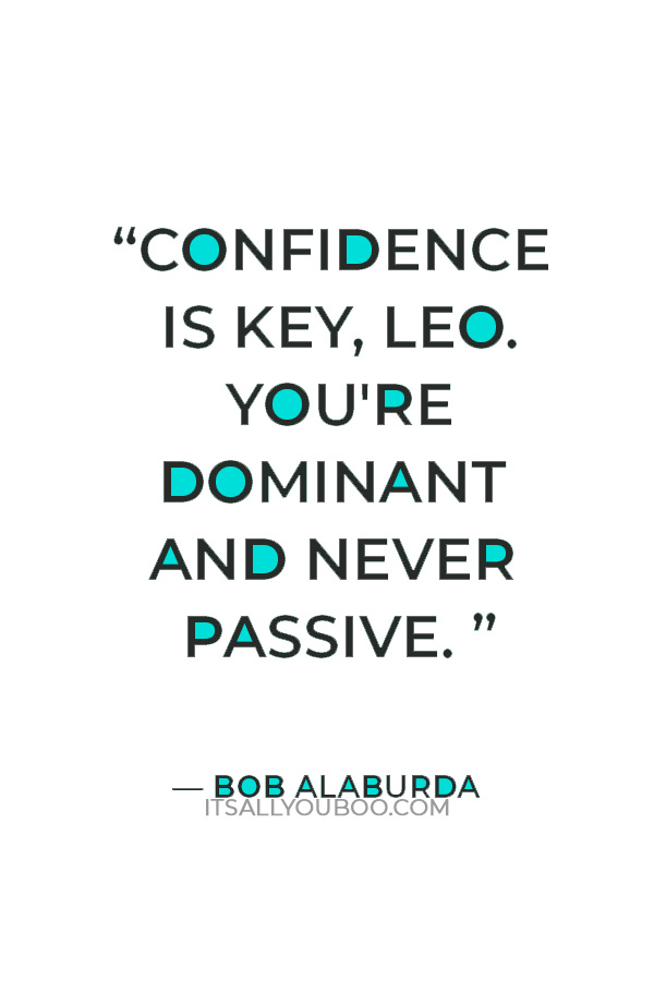 “Confidence is key, Leo. You're dominant and never passive. You make the first move and are the ones to turn up the temperature.” — Bob Alaburda