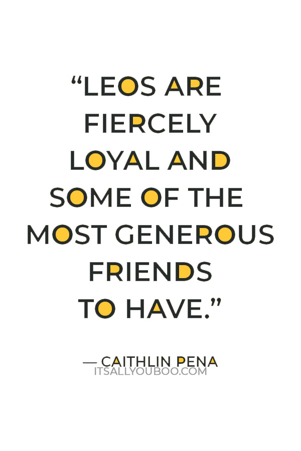 “Leos are fiercely loyal and some of the most generous friends to have. ” — Caithlin Pena