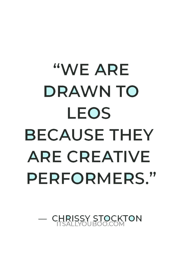 “We are drawn to Leos because they are creative performers.” — Chrissy Stockton