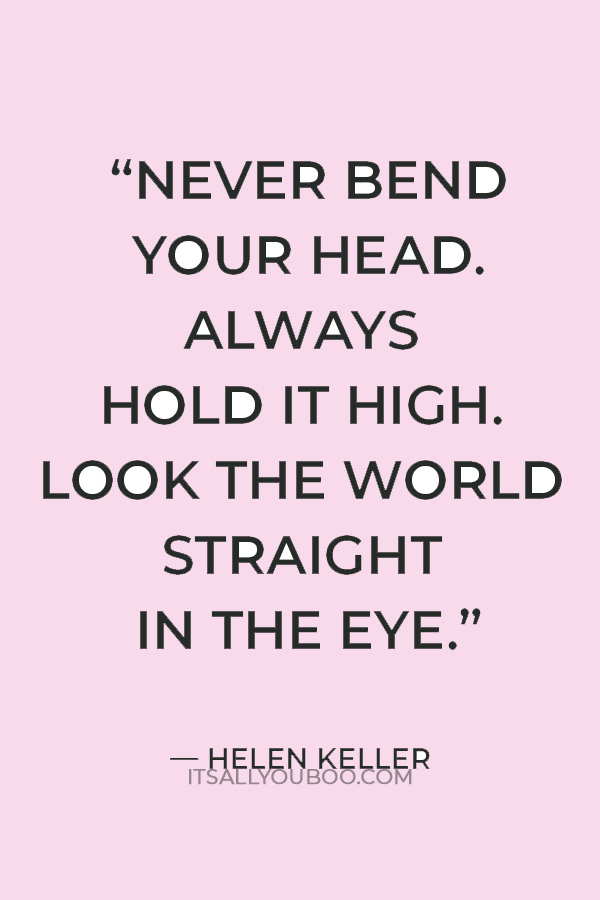 “Never bend your head. Always hold it high. Look the world straight in the eye.” — Helen Keller