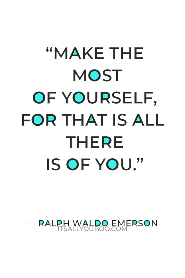 “Make the most of yourself, for that is all there is of you.” — Ralph Waldo Emerson