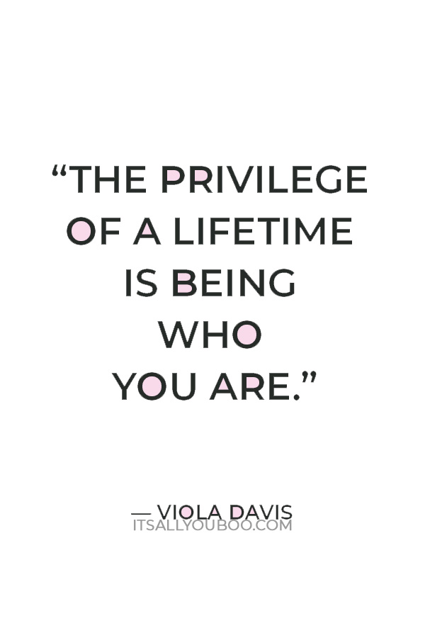 “The privilege of a lifetime is being who you are.” — Viola Davis