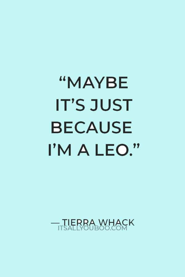 “Maybe it’s just because I’m a Leo.” – Tierra Whack
