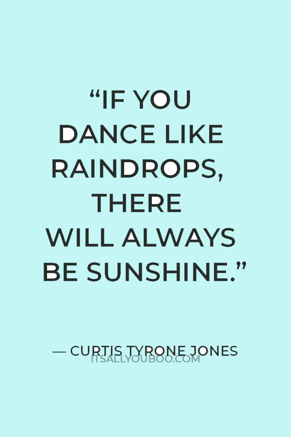 “If you dance like raindrops, there will always be sunshine.” ― Curtis Tyrone Jones