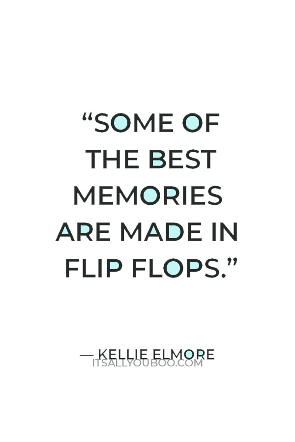 “Some of the best memories are made in flip flops.” — Kellie Elmore