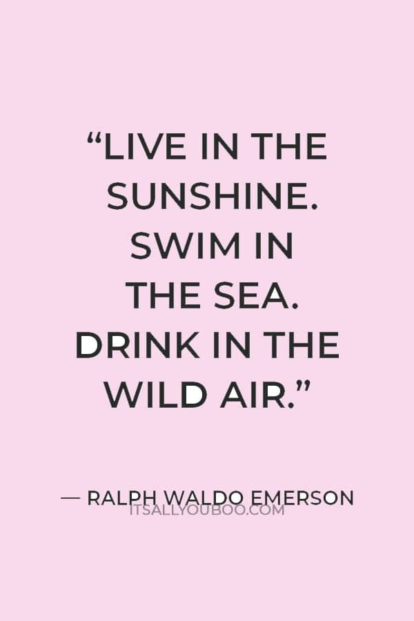 “Live in the sunshine. Swim in the sea. Drink in the wild air.” — Ralph Waldo Emerson